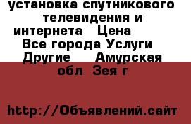 установка спутникового телевидения и интернета › Цена ­ 500 - Все города Услуги » Другие   . Амурская обл.,Зея г.